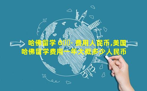 哈佛留学 🕷 费用人民币,美国哈佛留学费用一年大概多少人民币 🐒